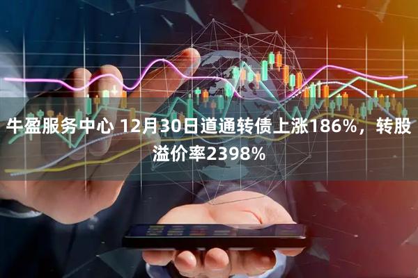 牛盈服务中心 12月30日道通转债上涨186%，转股溢价率2398%