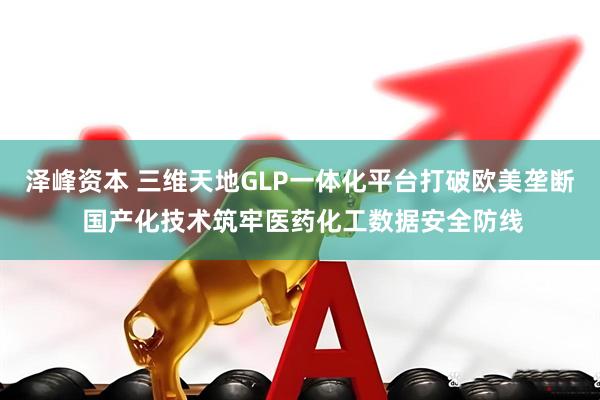 泽峰资本 三维天地GLP一体化平台打破欧美垄断 国产化技术筑牢医药化工数据安全防线