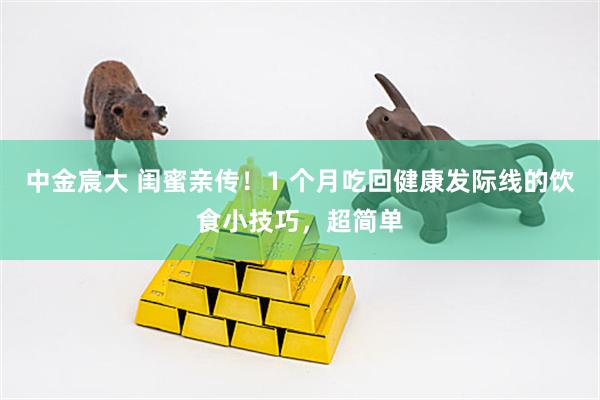中金宸大 闺蜜亲传！1 个月吃回健康发际线的饮食小技巧，超简单