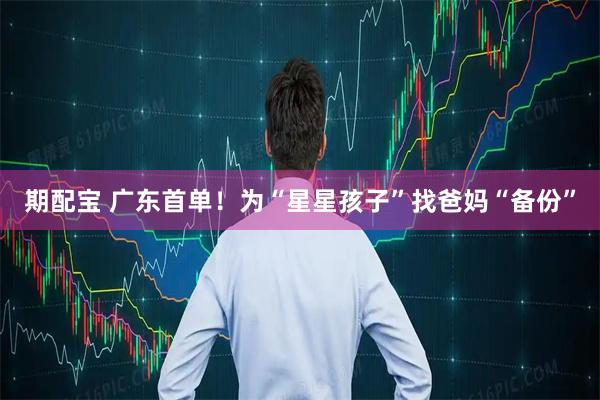 期配宝 广东首单！为“星星孩子”找爸妈“备份”