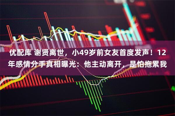 优配库 谢贤离世，小49岁前女友首度发声！12年感情分手真相曝光：他主动离开，是怕拖累我